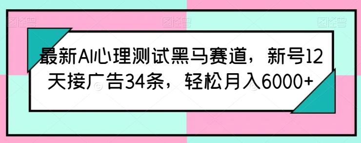 最新AI心理测试黑马赛道，新号12天接广告34条，轻松月入6000+【揭秘】-易创网