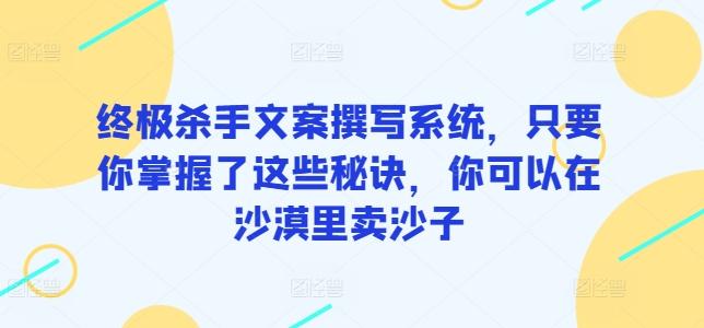 终极杀手文案撰写系统，只要你掌握了这些秘诀，你可以在沙漠里卖沙子网赚项目-副业赚线-互联网创业-资源整合易创网