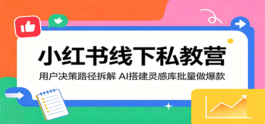 小红书线下私教营：用户决策路径拆解，AI搭建灵感库批量做爆款-易创网