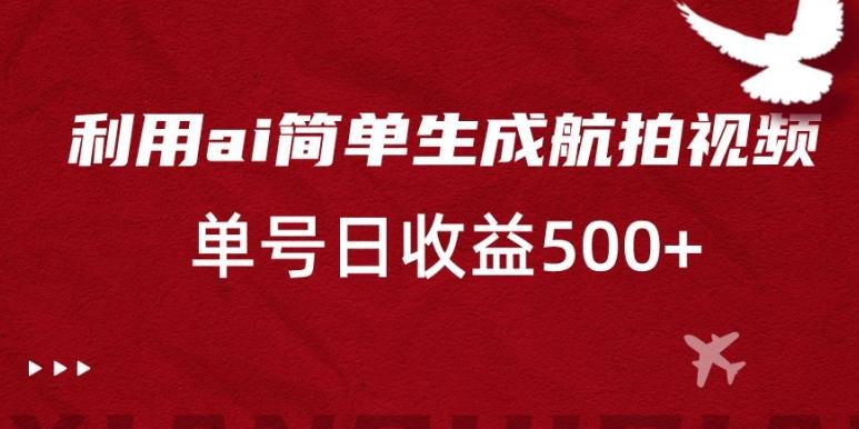 利用ai简单复制粘贴，生成航拍视频，单号日收益500+【揭秘】-易创网