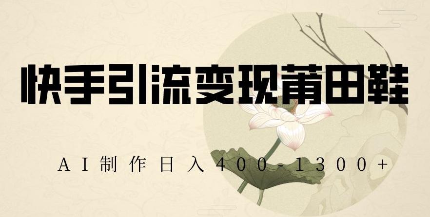 快手引流变现莆田鞋，AI制作日入400+【揭秘】-云创网