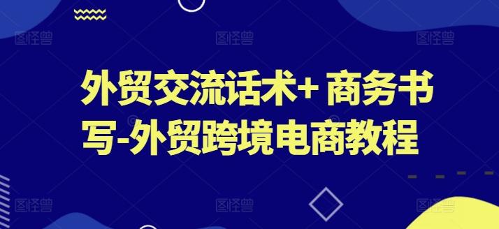 外贸交流话术+ 商务书写-外贸跨境电商教程网赚项目-副业赚线-互联网创业-资源整合易创网
