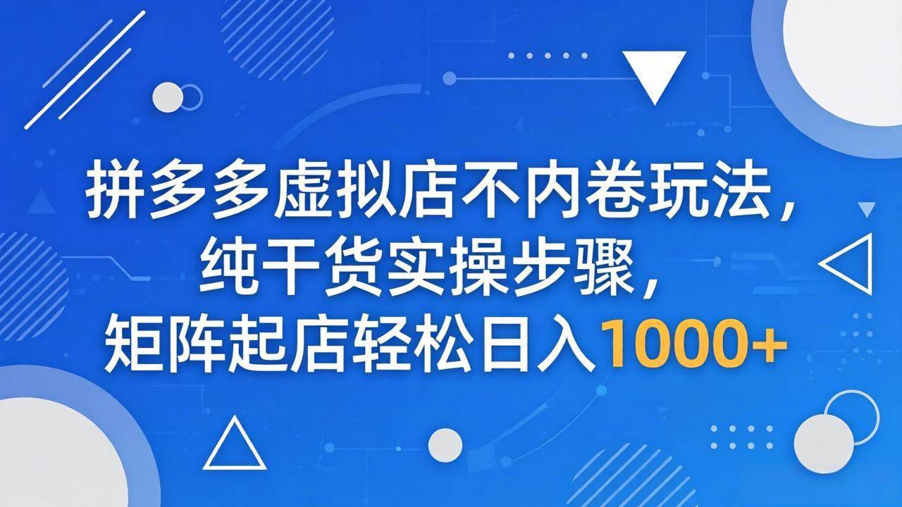 （18152期）拼多多虚拟店不内卷玩法，纯干货实操步骤，矩阵起店轻松日入 1000+-易创网