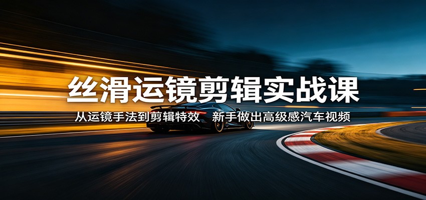 丝滑运镜剪辑实战课：从运镜手法到剪辑特效，新手做出高级感汽车视频-易创网