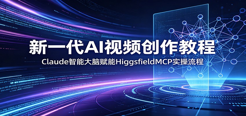 新一代AI视频创作教程：Claude智能大脑赋能，HiggsfieldMCP实操流程-易创网