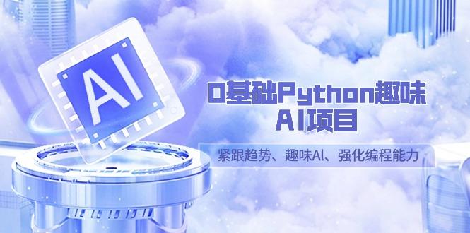 0基础Python趣味-AI项目，紧跟趋势、趣味Al、强化编程能力(13节课)-易创网