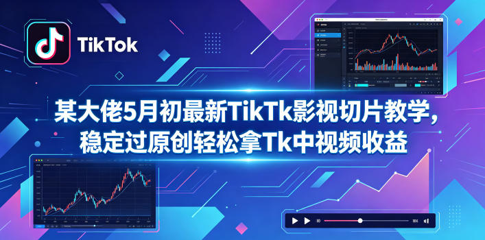 某大佬5月初最新TikTk影视切片教学，稳定过原创轻松拿Tk中视频收益-易创网