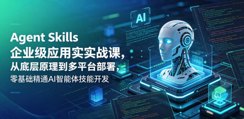 Agent Skills企业级应用实战课，从底层原理到多平台部署，零基础精通AI智能体技能开发-易创网