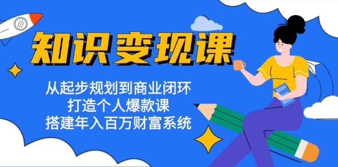 知识变现课：从起步规划到商业闭环 打造个人爆款课 搭建年入百万财富系统-易创网