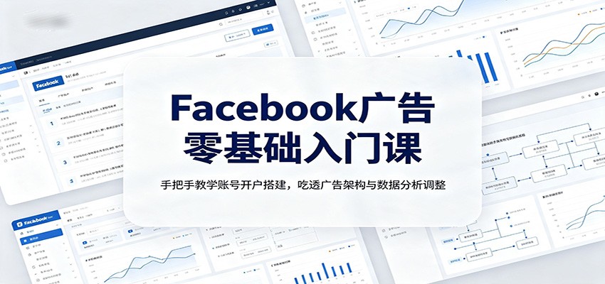 Facebook广告零基础入门课：手把手教学账号开户搭建，吃透广告架构与数据分析调整-易创网