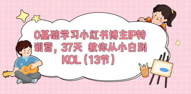 0基础学习小红书博主IP特训营，37天 教你从小白到KOL(13节网赚项目-副业赚线-互联网创业-资源整合易创网