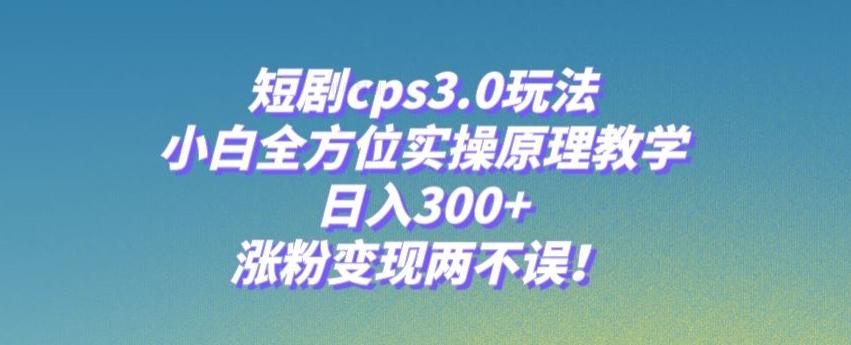 短剧cps3.0玩法，小白全方位实操原理教学，日入300+，涨粉变现两不误！-易创网