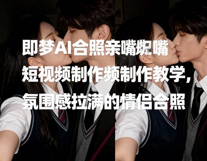 即梦AI合照亲嘴短视频制作教学，氛围感拉满的情侣合照网赚项目-副业赚线-互联网创业-资源整合易创网