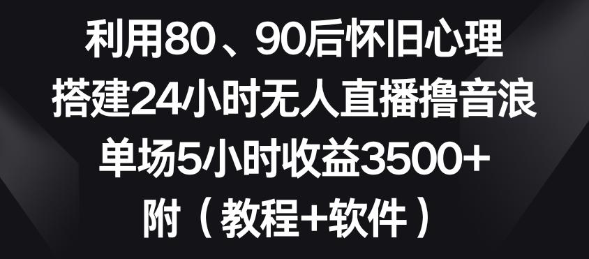 利用80、90后怀旧心理，搭建24小时无人直播撸音浪，单场5小时收益3500+(教程+软件)【揭秘】-云创网