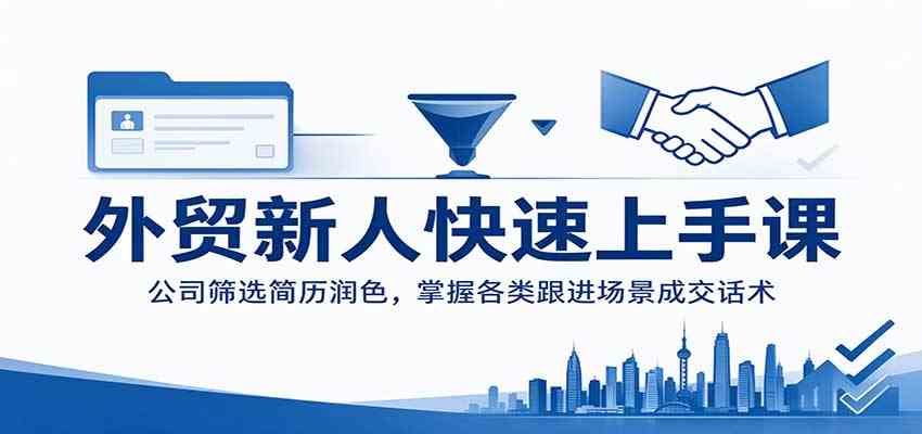 外贸新人快速上手课：公司筛选简历润色，掌握各类跟进场景成交话术-易创网