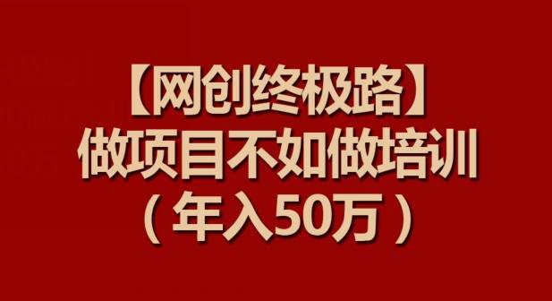 【网创终极路】做项目不如做项目培训，年入50万【揭秘】网赚项目-副业赚线-互联网创业-资源整合易创网