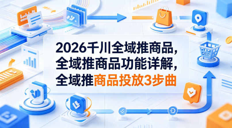 2026千川全域推商品，全域推商品功能详解，全域推商品投放3步曲-易创网