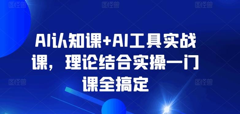 AI认知课+AI工具实战课，理论结合实操一门课全搞定-易创网