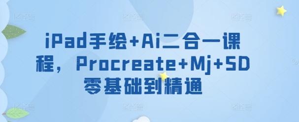 iPad手绘+Ai二合一课程，​Procreate+Mj+SD零基础到精通-易创网