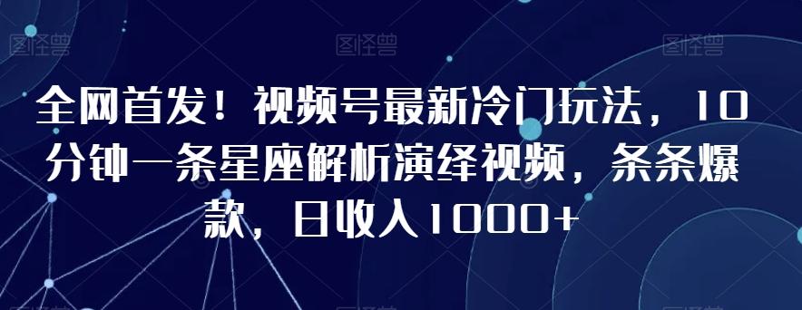 全网首发！视频号最新冷门玩法，10分钟一条星座解析演绎视频，条条爆款，日收入1000+【揭秘】网赚项目-副业赚线-互联网创业-资源整合易创网
