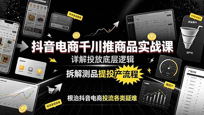 （19177期）抖音电商千川推商品实战课：详解投放底层逻辑，拆解测品提投产流程，根治抖音电商投流各类疑难-易创网