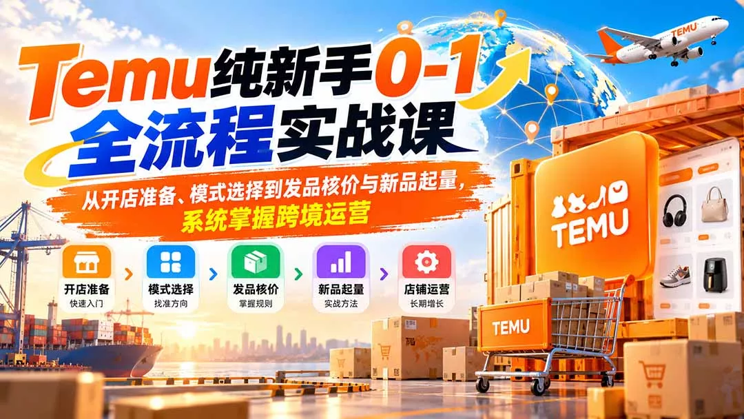 Temu纯新手0-1全流程实战课：从开店准备、模式选择到发品核价与新品起量，系统掌握跨境运营-易创网