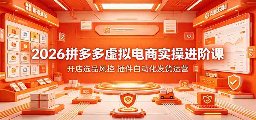 2026拼多多虚拟电商实操进阶课：开店选品风控，插件自动化发货运营-易创网