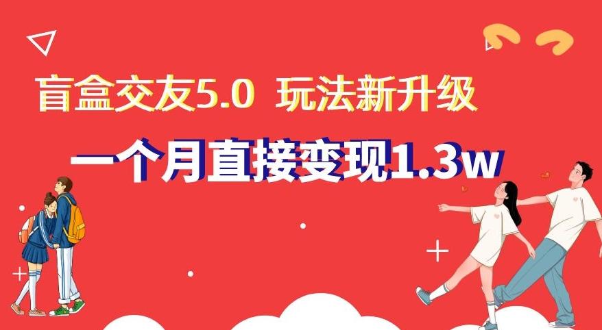 盲盒交友5.0，玩法全新升级，一个月直接变现1.3W，新手小白轻松上手【揭秘】网赚项目-副业赚线-互联网创业-资源整合易创网