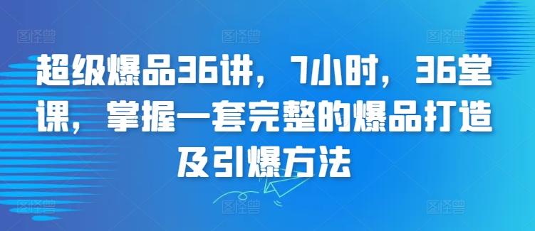 超级爆品36讲，7小时，36堂课，掌握一套完整的爆品打造及引爆方法网赚项目-副业赚线-互联网创业-资源整合易创网
