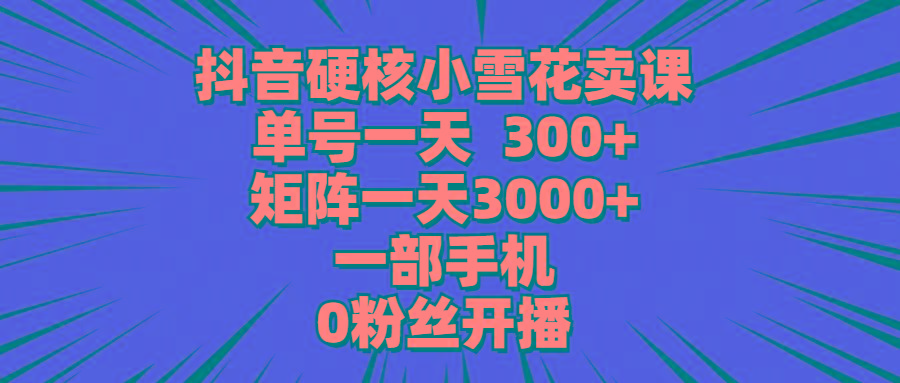 (9551期)抖音硬核小雪花卖课，单号一天300+，矩阵一天3000+，一部手机0粉丝开播-易创网