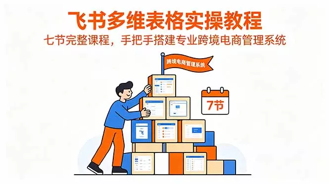飞书多维表格实操教程，七节完整课程，手把手搭建专业跨境电商管理系统-易创网