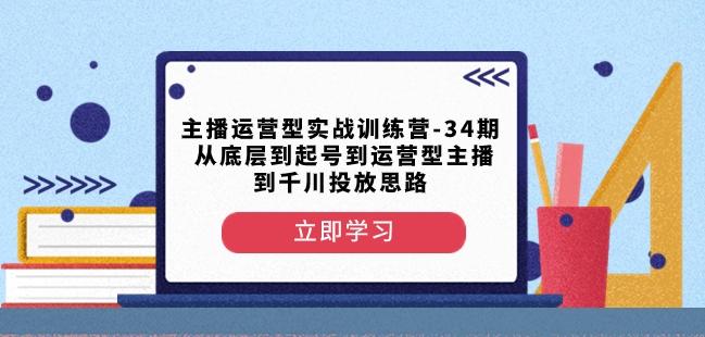 主播运营型实战训练营-第34期从底层到起号到运营型主播到千川投放思路网赚项目-副业赚线-互联网创业-资源整合易创网