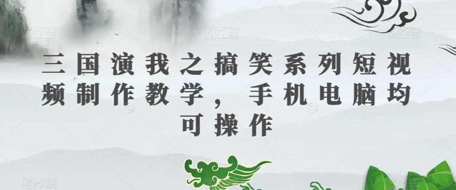 三国演我之搞笑系列短视频制作教学，手机电脑均可操作-云创网